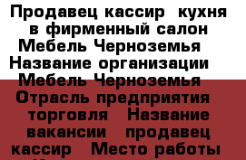 Продавец-кассир (кухня) в фирменный салон “Мебель Черноземья“ › Название организации ­ “Мебель Черноземья“ › Отрасль предприятия ­ торговля › Название вакансии ­ продавец-кассир › Место работы ­ Кромское шоссе, 23 ТРЦ “ГРИНН“ › Минимальный оклад ­ 12 000 › Максимальный оклад ­ 40 000 › Возраст от ­ 25 › Возраст до ­ 40 - Орловская обл., Орел г. Работа » Вакансии   . Орловская обл.,Орел г.